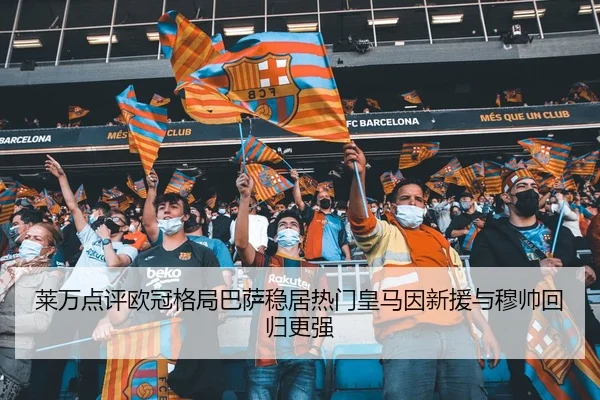莱万点评欧冠格局巴萨稳居热门皇马因新援与穆帅回归更强