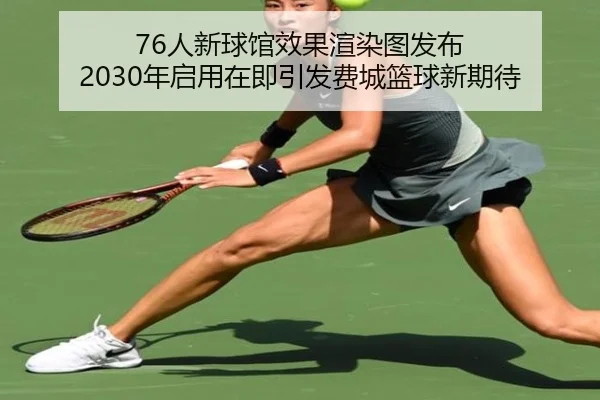 76人新球馆效果渲染图发布 2030年启用在即引发费城篮球新期待